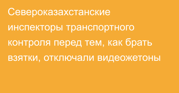 Североказахстанские инспекторы транспортного контроля перед тем, как брать взятки, отключали видеожетоны