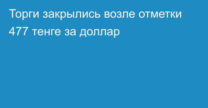 Торги закрылись возле отметки 477 тенге за доллар