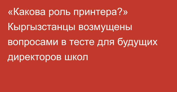 «Какова роль принтера?» Кыргызстанцы возмущены вопросами в тесте для будущих директоров школ