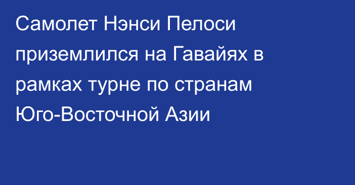 Самолет Нэнси Пелоси приземлился на Гавайях в рамках турне по странам Юго-Восточной Азии