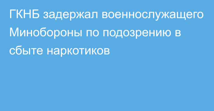 ГКНБ задержал военнослужащего Минобороны по подозрению в сбыте наркотиков