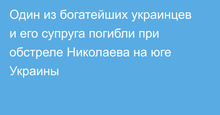 Один из богатейших украинцев и его супруга погибли при обстреле Николаева на юге Украины