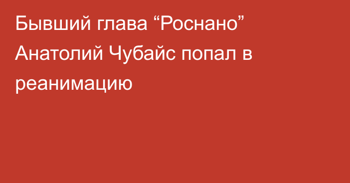 Бывший глава “Роснано” Анатолий Чубайс попал в реанимацию