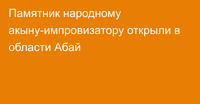 Памятник народному акыну-импровизатору открыли в области Абай