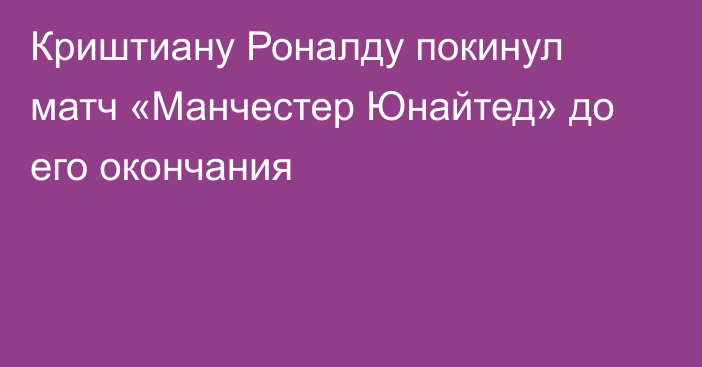 Криштиану Роналду покинул матч «Манчестер Юнайтед» до его окончания