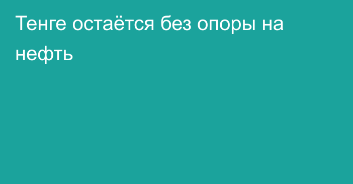 Тенге остаётся без опоры на нефть 