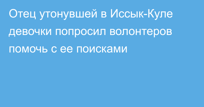 Отец утонувшей в Иссык-Куле девочки попросил волонтеров помочь с ее поисками