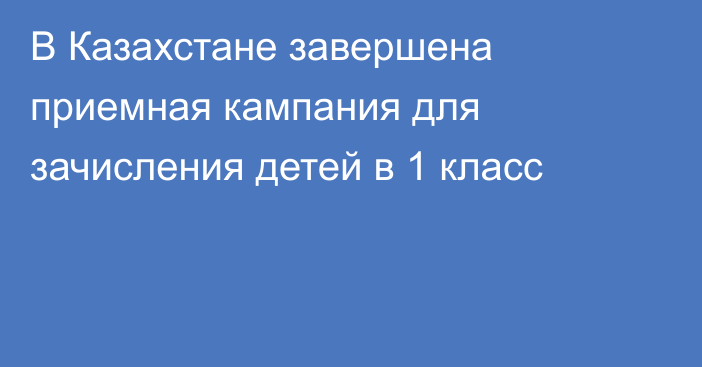 В Казахстане завершена приемная кампания для зачисления детей в 1 класс