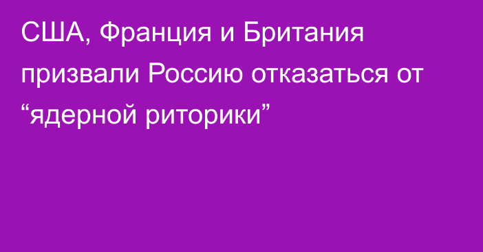 США, Франция и Британия призвали Россию отказаться от “ядерной риторики”