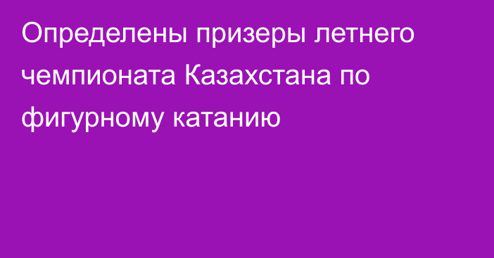 Определены призеры летнего чемпионата Казахстана по фигурному катанию