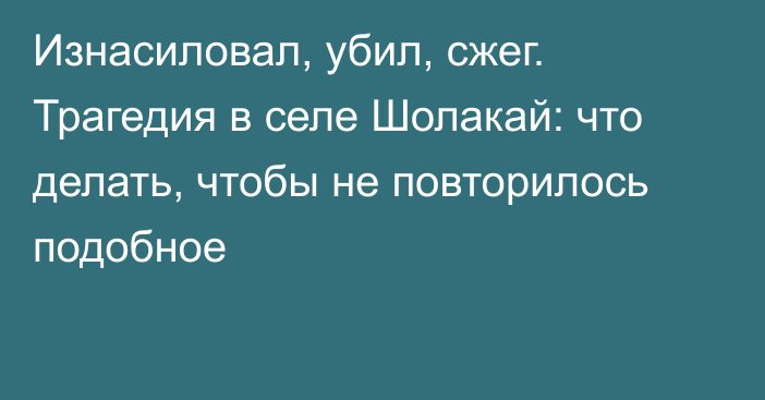 Изнасиловал, убил, сжег. Трагедия в селе Шолакай: что делать, чтобы не повторилось подобное