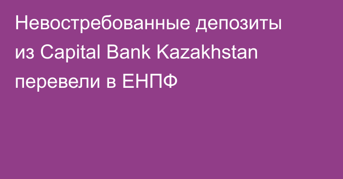 Невостребованные депозиты из Capital Bank Kazakhstan перевели в ЕНПФ