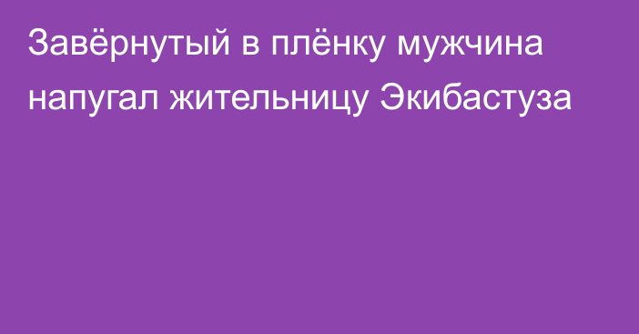 Завёрнутый в плёнку мужчина напугал жительницу Экибастуза