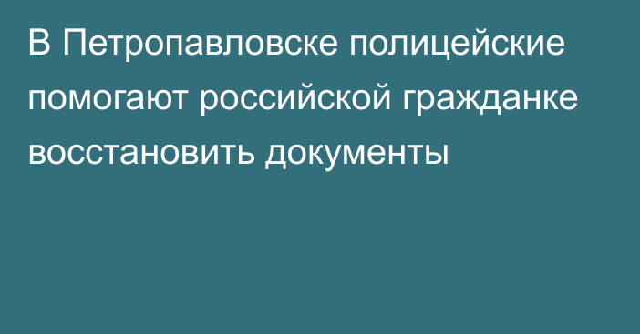 В Петропавловске полицейские помогают российской гражданке восстановить документы