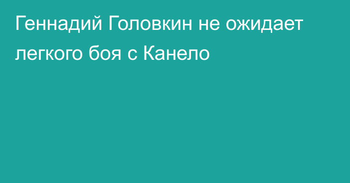 Геннадий Головкин не ожидает легкого боя с Канело