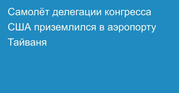 Самолёт делегации конгресса США приземлился в аэропорту Тайваня