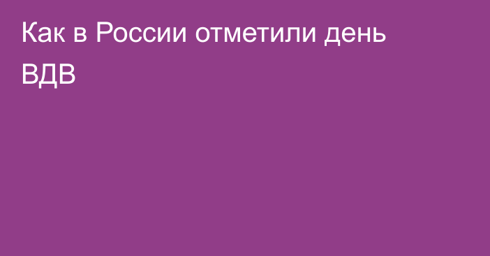 Как в России отметили день ВДВ