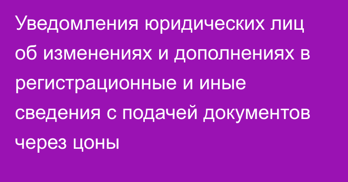 Уведомления юридических лиц об изменениях и дополнениях в регистрационные и иные сведения с подачей документов через цоны