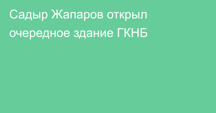 Садыр Жапаров открыл очередное здание ГКНБ