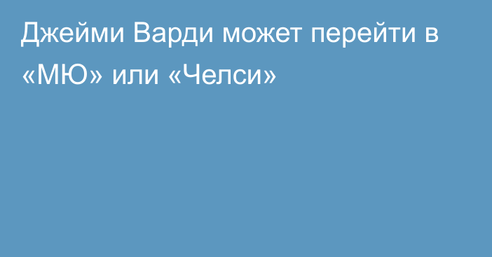 Джейми Варди может перейти в «МЮ» или «Челси»