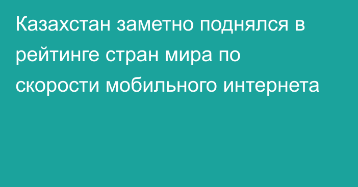 Казахстан заметно поднялся в рейтинге стран мира по скорости мобильного интернета