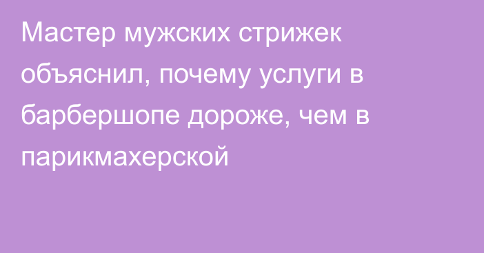 Мастер мужских стрижек объяснил, почему услуги в барбершопе дороже, чем в парикмахерской