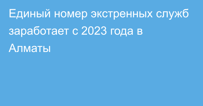 Единый номер экстренных служб заработает с 2023 года в Алматы