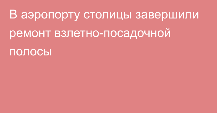 В аэропорту столицы завершили ремонт взлетно-посадочной полосы