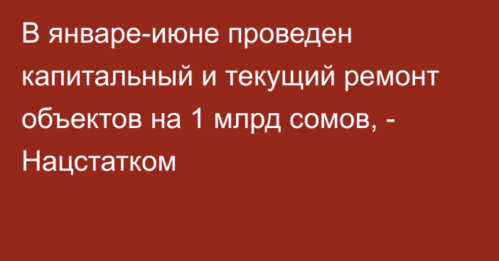 В январе-июне проведен капитальный и текущий ремонт объектов на 1 млрд сомов, - Нацстатком