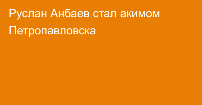 Руслан Анбаев стал акимом Петропавловска