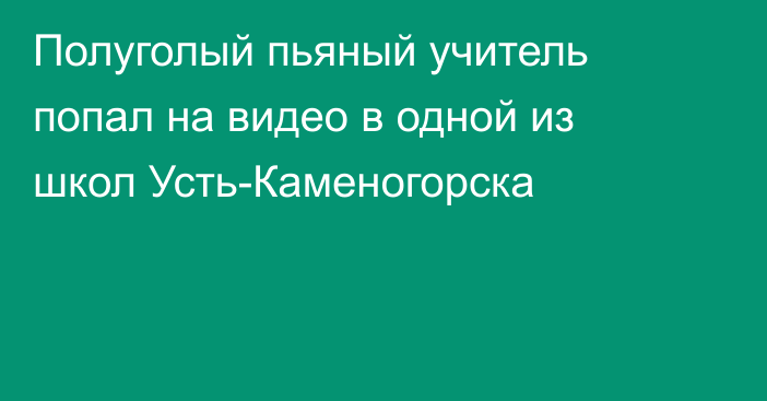 Полуголый пьяный учитель попал на видео в одной из школ Усть-Каменогорска