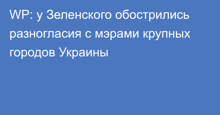 WP: у Зеленского обострились разногласия с мэрами крупных городов Украины