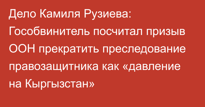 Дело Камиля Рузиева: Гособвинитель посчитал призыв ООН прекратить преследование правозащитника как «давление на Кыргызстан»