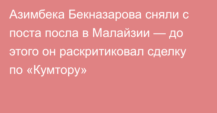 Азимбека Бекназарова сняли с поста посла в Малайзии — до этого он раскритиковал сделку по «Кумтору»