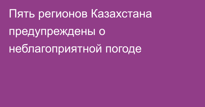 Пять регионов Казахстана предупреждены о неблагоприятной погоде