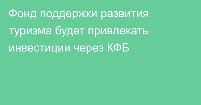 Фонд поддержки развития туризма будет привлекать инвестиции через КФБ