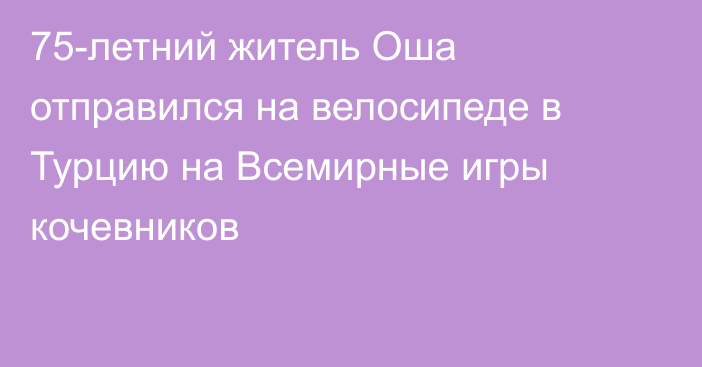 75-летний житель Оша отправился на велосипеде в Турцию на Всемирные игры кочевников