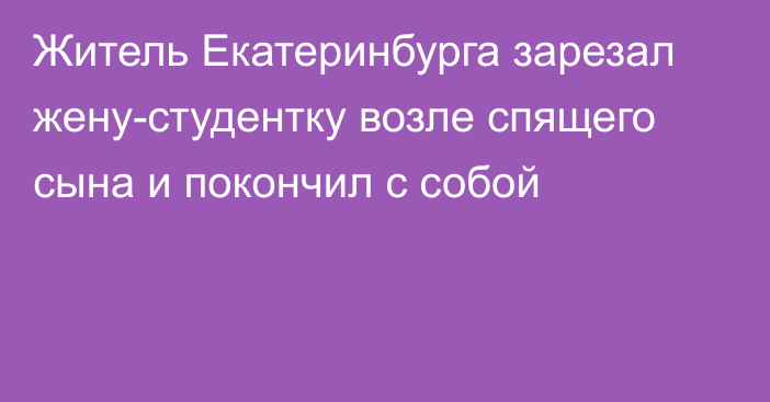 Житель Екатеринбурга зарезал жену-студентку возле спящего сына и покончил с собой