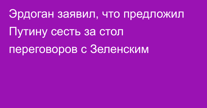 Эрдоган заявил, что предложил Путину сесть за стол переговоров с Зеленским