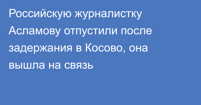 Российскую журналистку Асламову отпустили после задержания в Косово, она вышла на связь