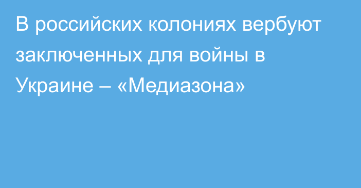 В российских колониях вербуют заключенных для войны в Украине – «Медиазона»