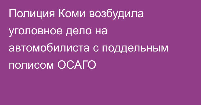 Полиция Коми возбудила уголовное дело на автомобилиста с поддельным полисом ОСАГО