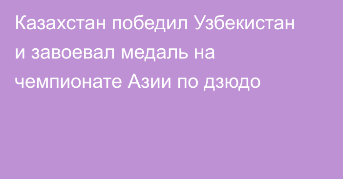 Казахстан победил Узбекистан и завоевал медаль на чемпионате Азии по дзюдо