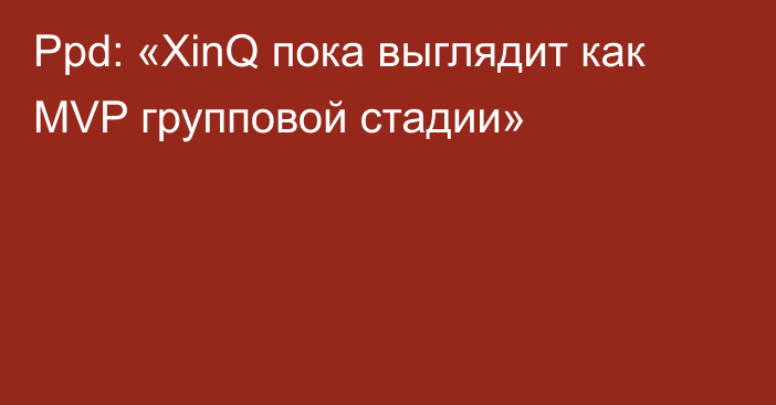 Ppd: «XinQ пока выглядит как MVP групповой стадии»