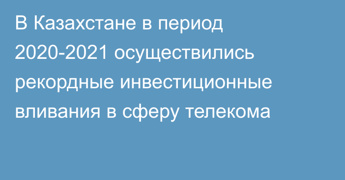 В Казахстане в период 2020-2021 осуществились рекордные инвестиционные вливания в сферу телекома