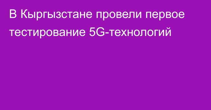 В Кыргызстане провели первое тестирование 5G-технологий