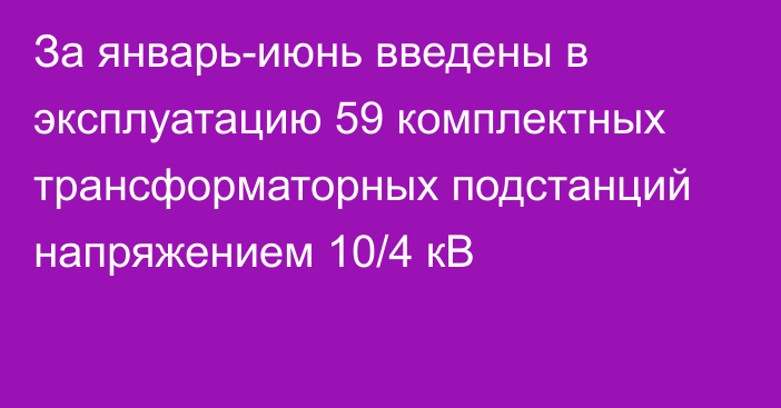 За январь-июнь введены в эксплуатацию 59 комплектных трансформаторных подстанций напряжением 10/4 кВ