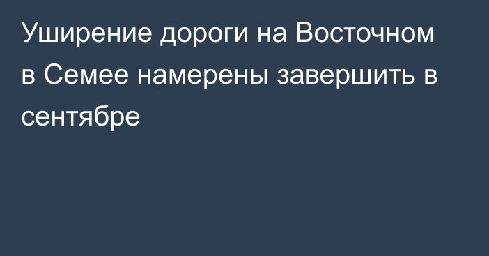 Уширение дороги на Восточном в Семее намерены завершить в сентябре