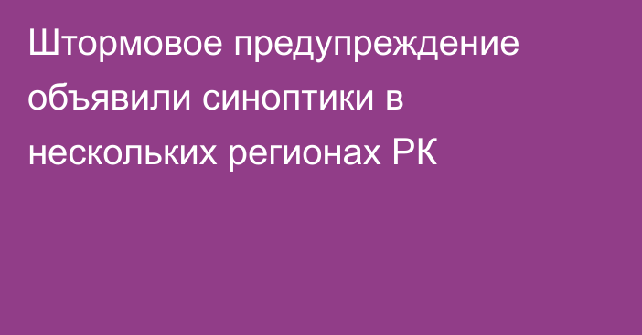 Штормовое предупреждение объявили синоптики в нескольких регионах РК