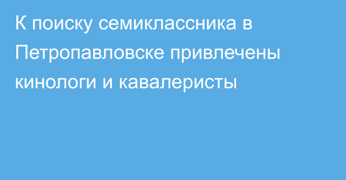 К поиску семиклассника в Петропавловске привлечены кинологи и кавалеристы